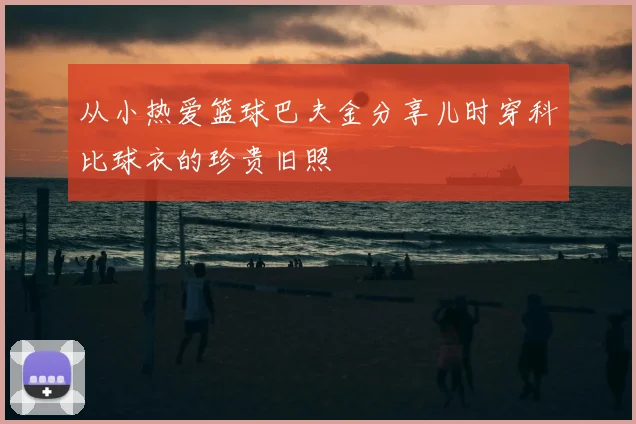 从小热爱篮球巴夫金分享儿时穿科比球衣的珍贵旧照