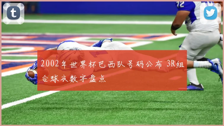 2002年世界杯巴西队号码公布 3R组合球衣数字盘点