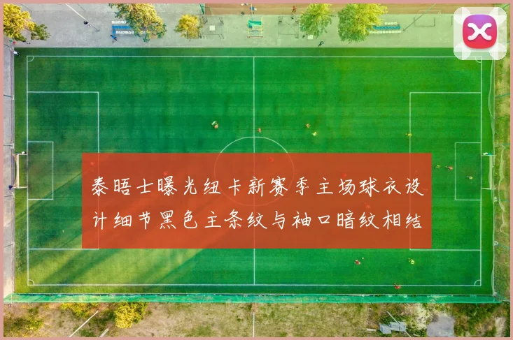 泰晤士曝光纽卡新赛季主场球衣设计细节黑色主条纹与袖口暗纹相结合