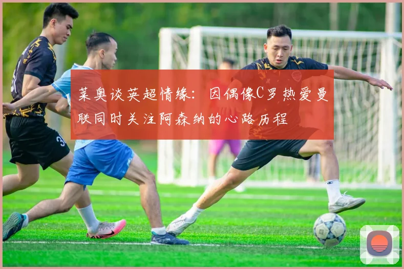 莱奥谈英超情缘：因偶像C罗热爱曼联同时关注阿森纳的心路历程
