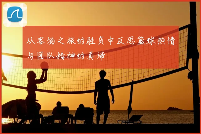 从客场之旅的胜负中反思篮球热情与团队精神的真谛