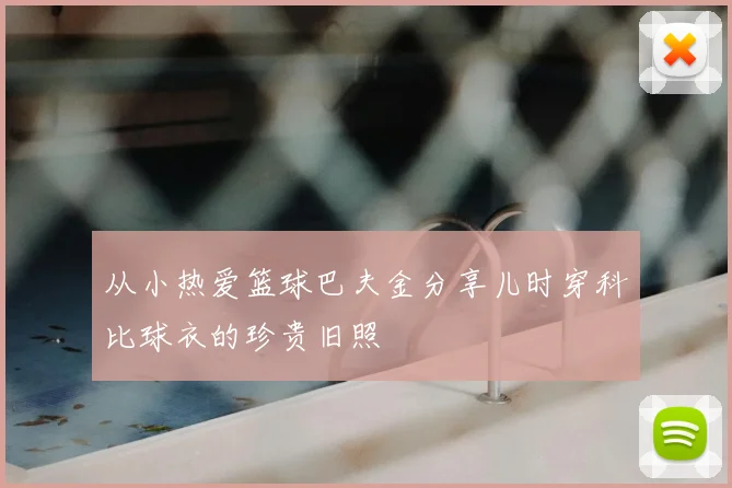从小热爱篮球巴夫金分享儿时穿科比球衣的珍贵旧照