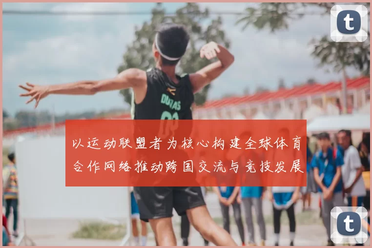 以运动联盟者为核心构建全球体育合作网络推动跨国交流与竞技发展