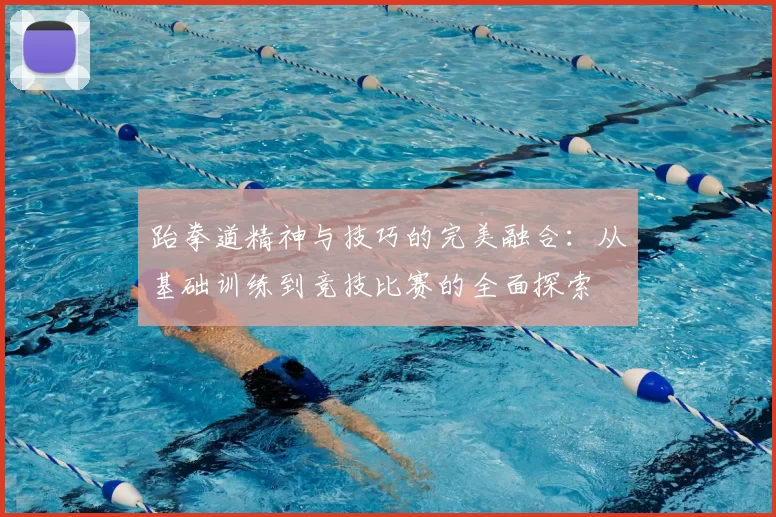 跆拳道精神与技巧的完美融合：从基础训练到竞技比赛的全面探索