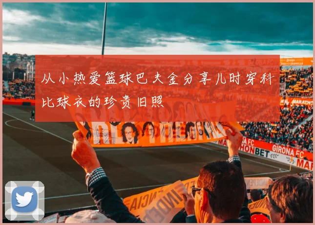 从小热爱篮球巴夫金分享儿时穿科比球衣的珍贵旧照
