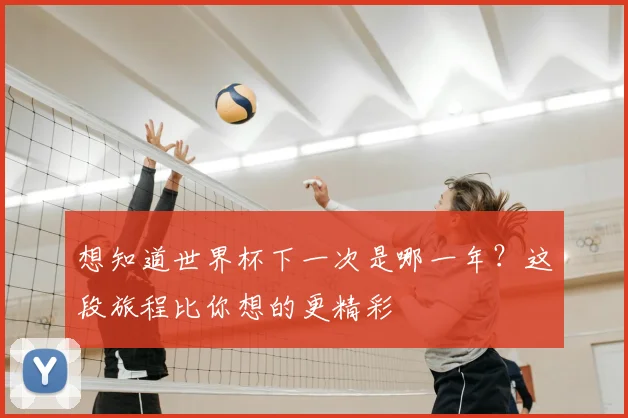 想知道世界杯下一次是哪一年?这段旅程比你想的更精彩