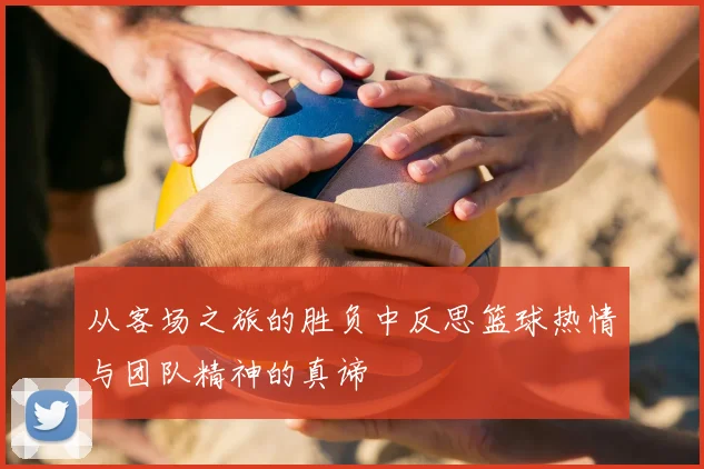 从客场之旅的胜负中反思篮球热情与团队精神的真谛