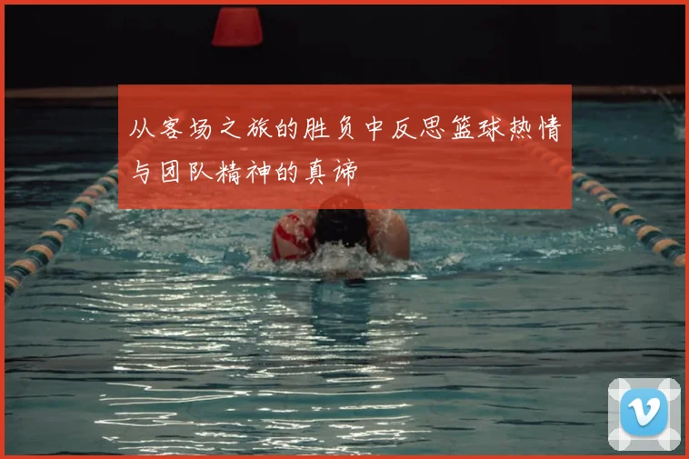 从客场之旅的胜负中反思篮球热情与团队精神的真谛