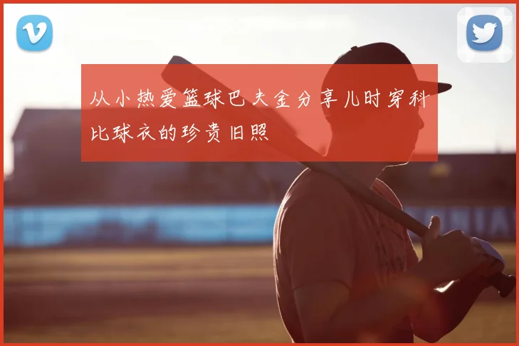从小热爱篮球巴夫金分享儿时穿科比球衣的珍贵旧照