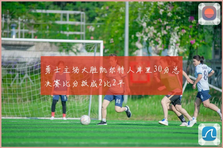勇士主场大胜凯尔特人库里30分总决赛比分扳成2比2平