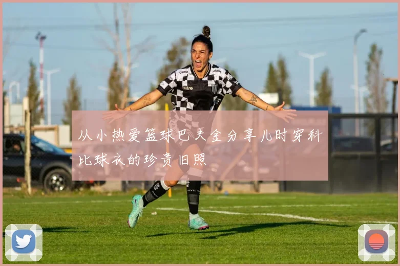 从小热爱篮球巴夫金分享儿时穿科比球衣的珍贵旧照