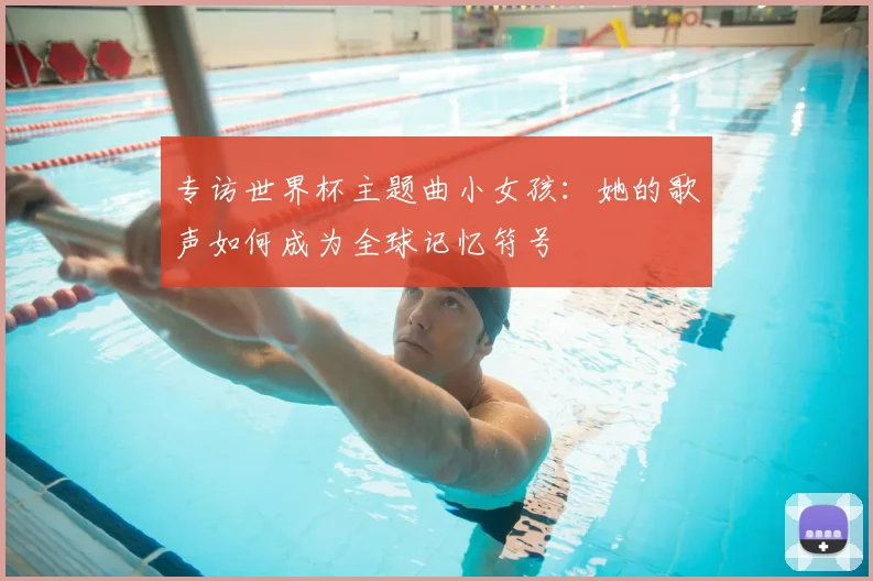 专访世界杯主题曲小女孩:她的歌声如何成为全球记忆符号