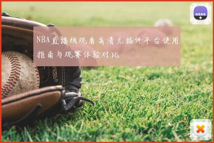 NBA直播线观看高清无插件平台使用指南与观赛体验对比