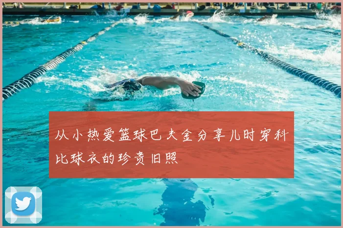 从小热爱篮球巴夫金分享儿时穿科比球衣的珍贵旧照