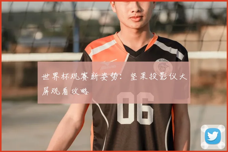 世界杯观赛新姿势:坚果投影仪大屏观看攻略
