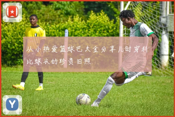 从小热爱篮球巴夫金分享儿时穿科比球衣的珍贵旧照