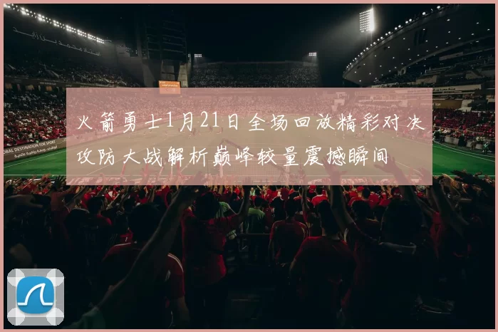 火箭勇士1月21日全场回放精彩对决攻防大战解析巅峰较量震撼瞬间