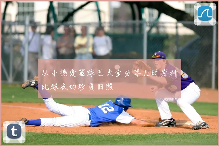 从小热爱篮球巴夫金分享儿时穿科比球衣的珍贵旧照