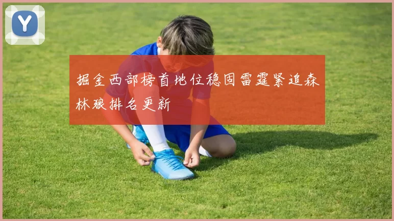 掘金西部榜首地位稳固雷霆紧追森林狼排名更新