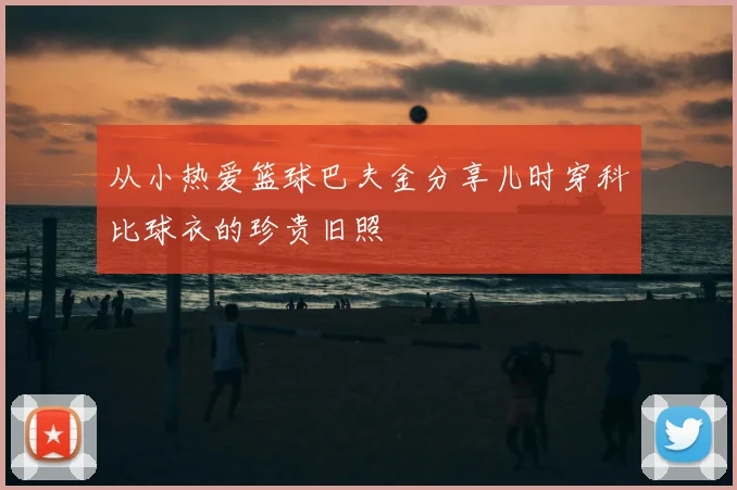 从小热爱篮球巴夫金分享儿时穿科比球衣的珍贵旧照