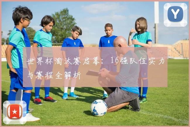 世界杯淘汰赛启幕:16强队伍实力与赛程全解析