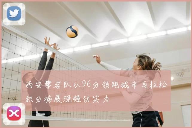 西安攀岩队以96分领跑城市马拉松积分榜展现强劲实力