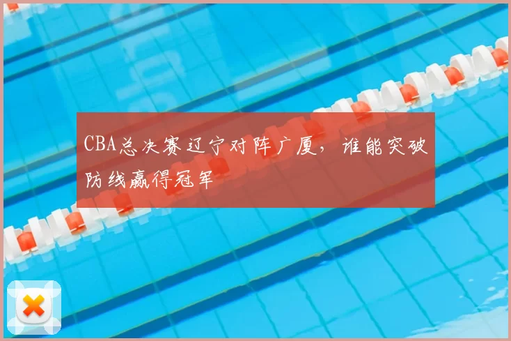 CBA总决赛辽宁对阵广厦，谁能突破防线赢得冠军
