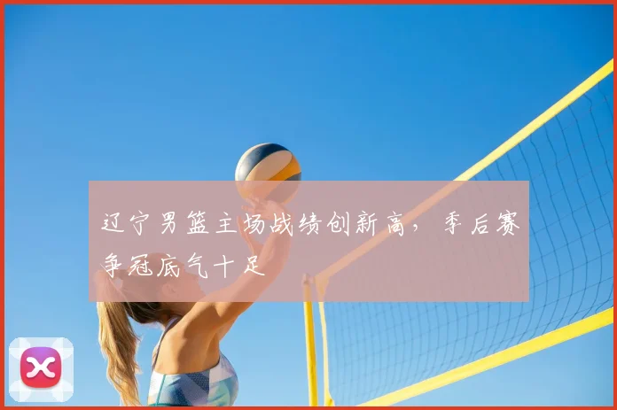 辽宁男篮主场战绩创新高,季后赛争冠底气十足