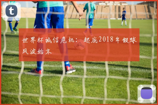 世界杯诚信危机：起底2018年假球风波始末