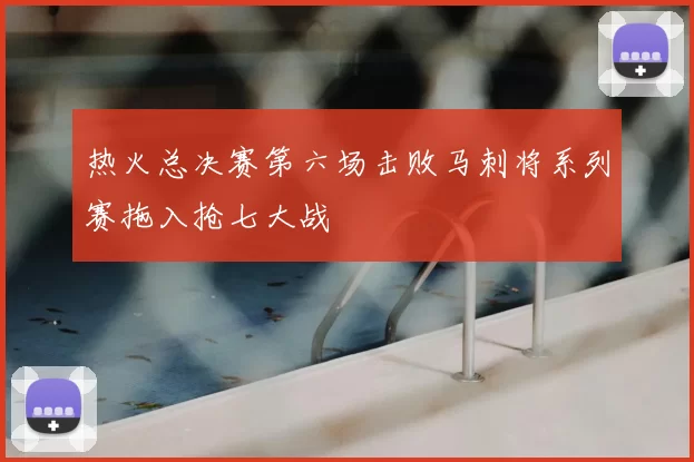 热火总决赛第六场击败马刺将系列赛拖入抢七大战