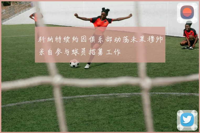 科纳特续约因俱乐部动荡未果穆帅亲自参与球员招募工作