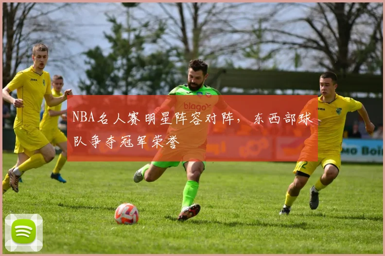 NBA名人赛明星阵容对阵，东西部球队争夺冠军荣誉