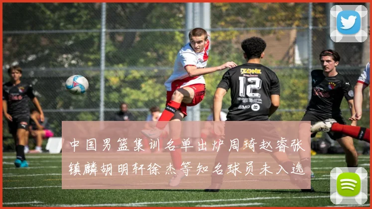 中国男篮集训名单出炉周琦赵睿张镇麟胡明轩徐杰等知名球员未入选