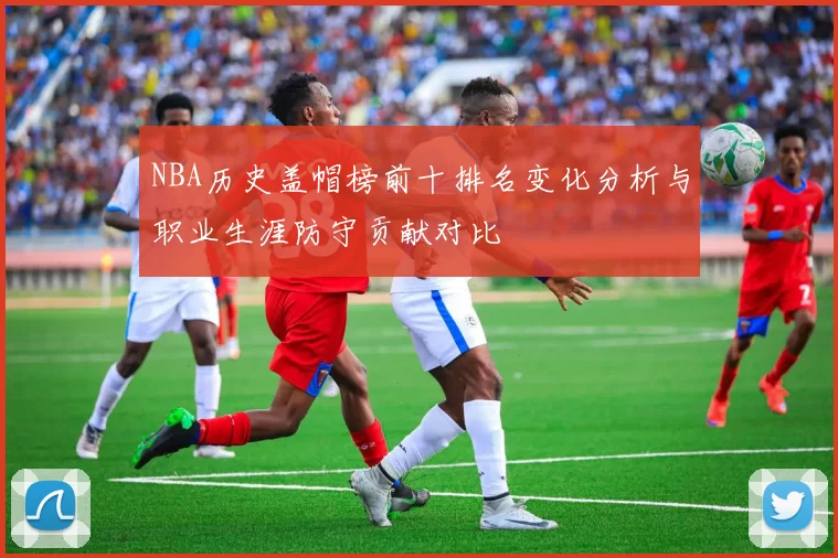 NBA历史盖帽榜前十排名变化分析与职业生涯防守贡献对比
