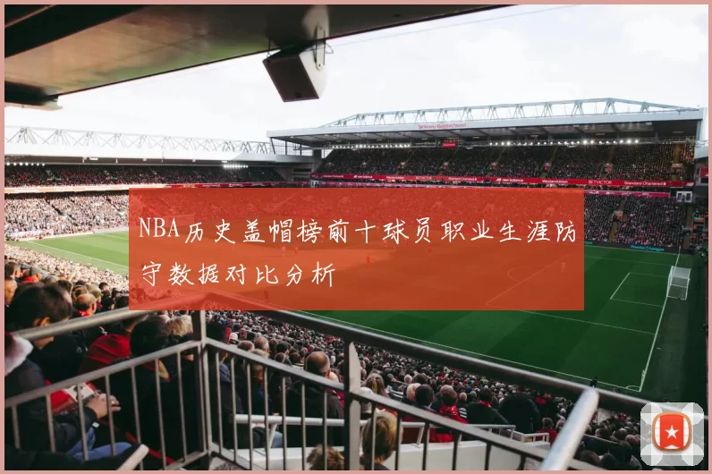 NBA历史盖帽榜前十球员职业生涯防守数据对比分析
