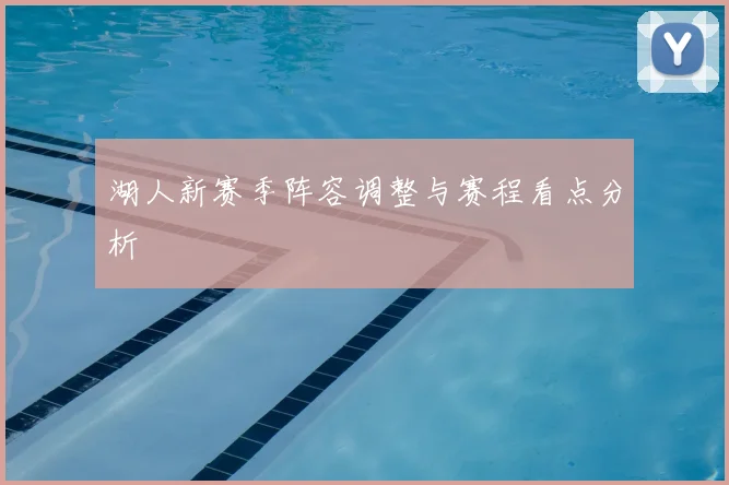 湖人新赛季阵容调整与赛程看点分析