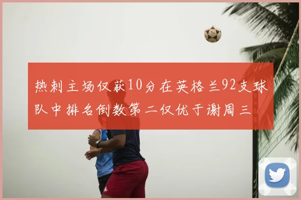 热刺主场仅获10分在英格兰92支球队中排名倒数第二仅优于谢周三