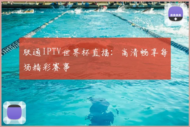 联通IPTV世界杯直播:高清畅享每场精彩赛事