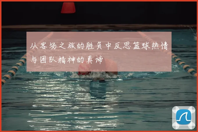 从客场之旅的胜负中反思篮球热情与团队精神的真谛