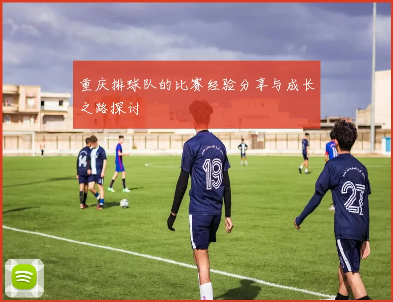 重庆排球队的比赛经验分享与成长之路探讨