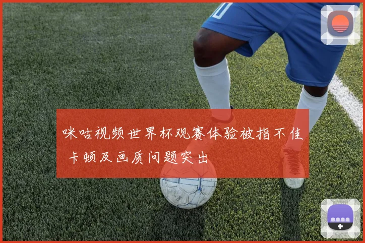 咪咕视频世界杯观赛体验被指不佳 卡顿及画质问题突出