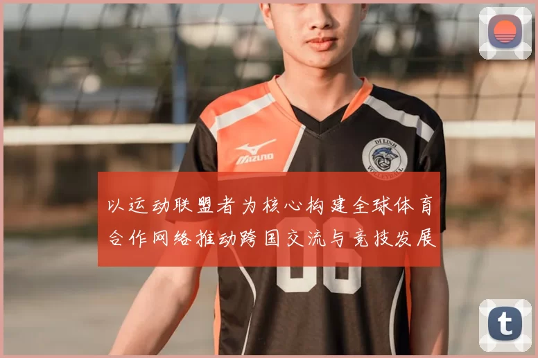 以运动联盟者为核心构建全球体育合作网络推动跨国交流与竞技发展