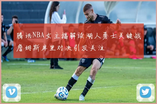 腾讯NBA女主播解读湖人勇士关键战詹姆斯库里对决引发关注