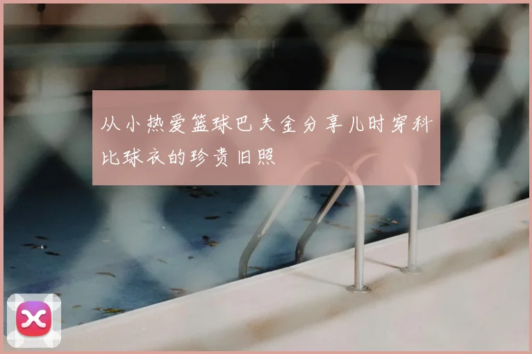 从小热爱篮球巴夫金分享儿时穿科比球衣的珍贵旧照
