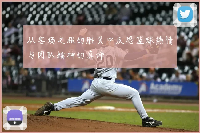 从客场之旅的胜负中反思篮球热情与团队精神的真谛