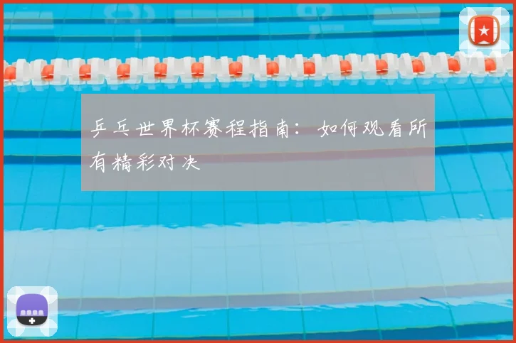 乒乓世界杯赛程指南:如何观看所有精彩对决
