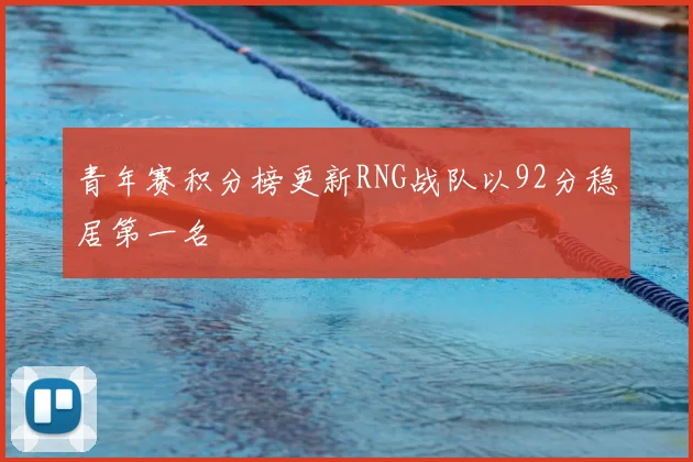 青年赛积分榜更新RNG战队以92分稳居第一名