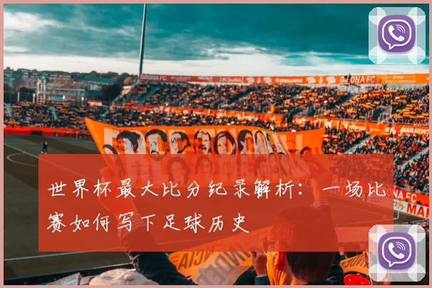 世界杯最大比分纪录解析：一场比赛如何写下足球历史