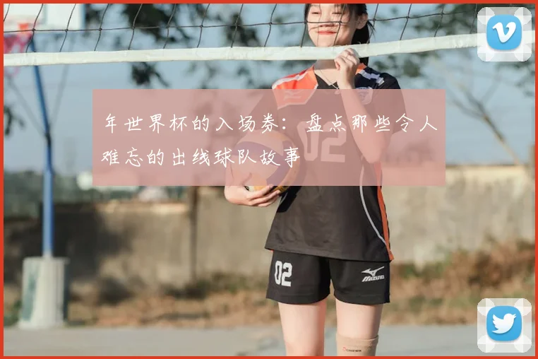 年世界杯的入场券：盘点那些令人难忘的出线球队故事