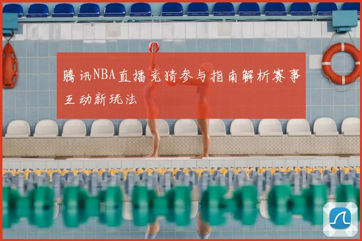 腾讯NBA直播竞猜参与指南解析赛事互动新玩法